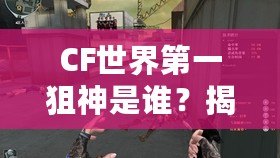 CF世界第一狙神是誰？揭開狙神之巔的傳奇之謎！
