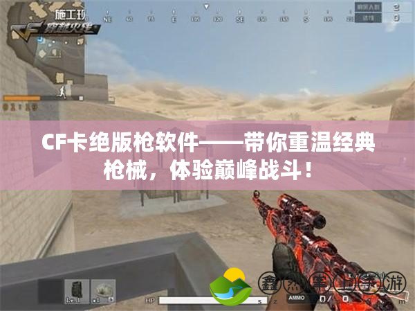 CF卡絕版槍軟件——帶你重溫經(jīng)典槍械，體驗巔峰戰(zhàn)斗！