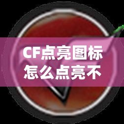 CF點亮圖標(biāo)怎么點亮不了？最全解決方案大揭秘！