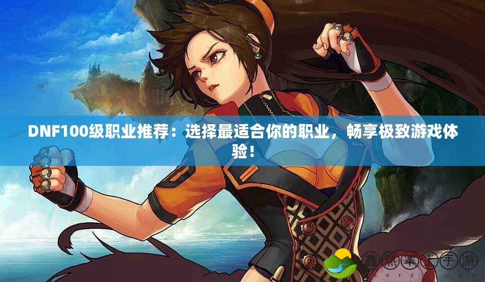 DNF100級職業(yè)推薦：選擇最適合你的職業(yè)，暢享極致游戲體驗！
