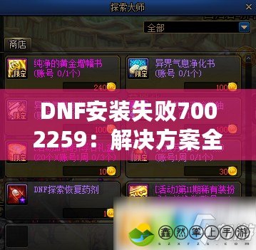 DNF安裝失敗7002259：解決方案全攻略，讓你暢玩地下城與勇士