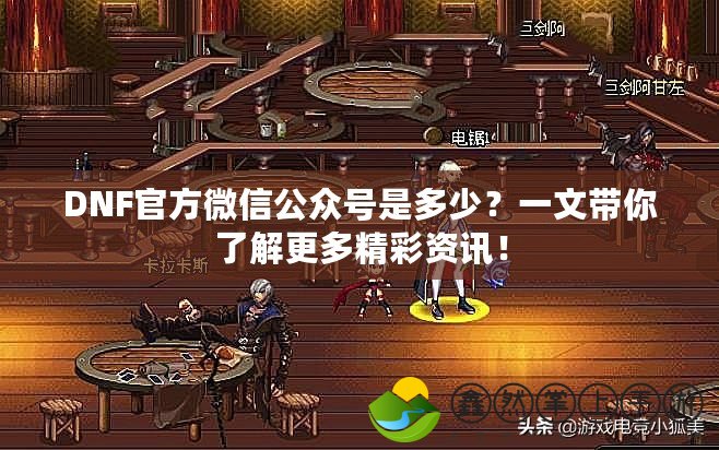 DNF官方微信公眾號是多少？一文帶你了解更多精彩資訊！