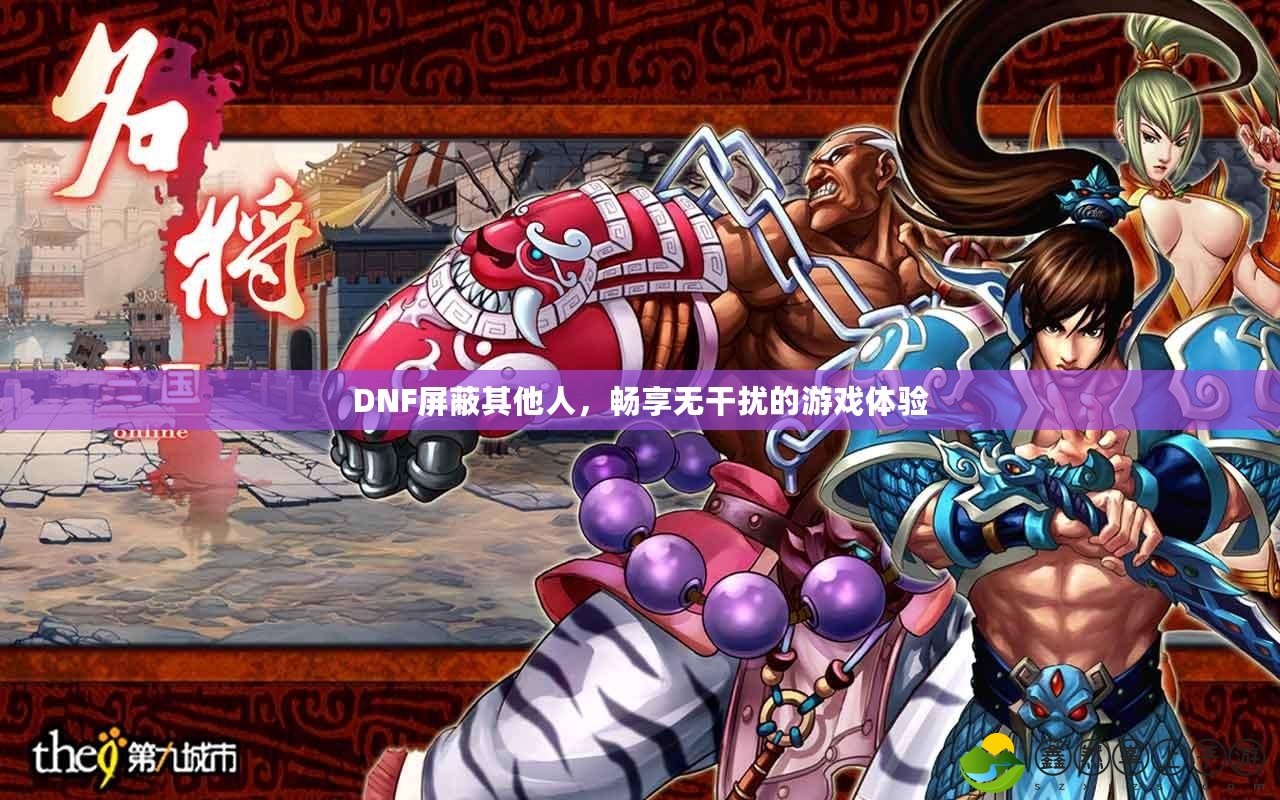 DNF屏蔽其他人，暢享無干擾的游戲體驗