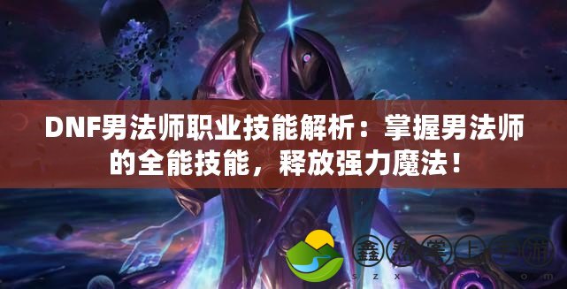 DNF男法師職業(yè)技能解析：掌握男法師的全能技能，釋放強(qiáng)力魔法！
