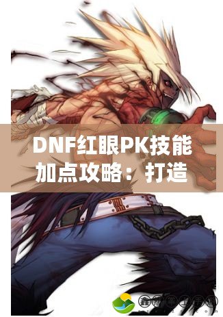 DNF紅眼PK技能加點(diǎn)攻略：打造最強(qiáng)紅眼戰(zhàn)士，主宰戰(zhàn)場(chǎng)！