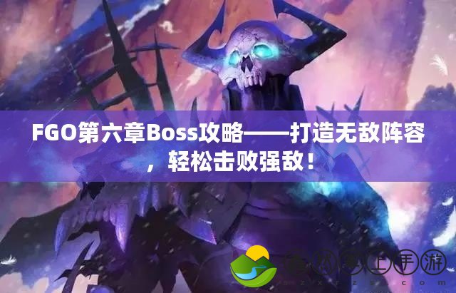 FGO第六章Boss攻略——打造無(wú)敵陣容，輕松擊敗強(qiáng)敵！