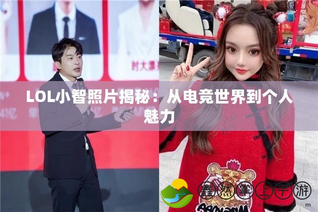 LOL小智照片揭秘：從電競世界到個(gè)人魅力