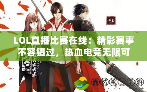 LOL直播比賽在線：精彩賽事不容錯(cuò)過(guò)，熱血電競(jìng)無(wú)限可能！