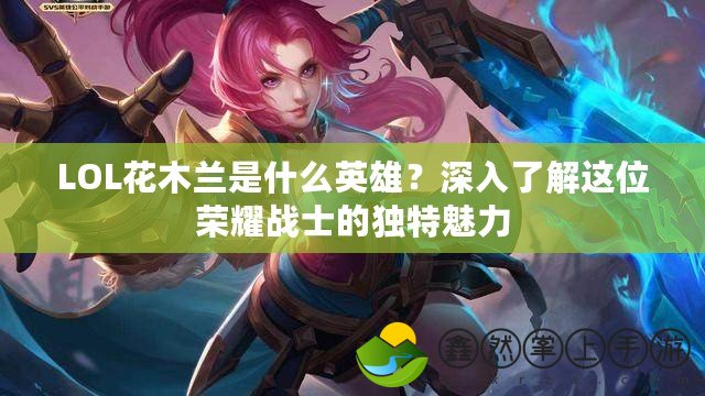 LOL花木蘭是什么英雄？深入了解這位榮耀戰(zhàn)士的獨特魅力