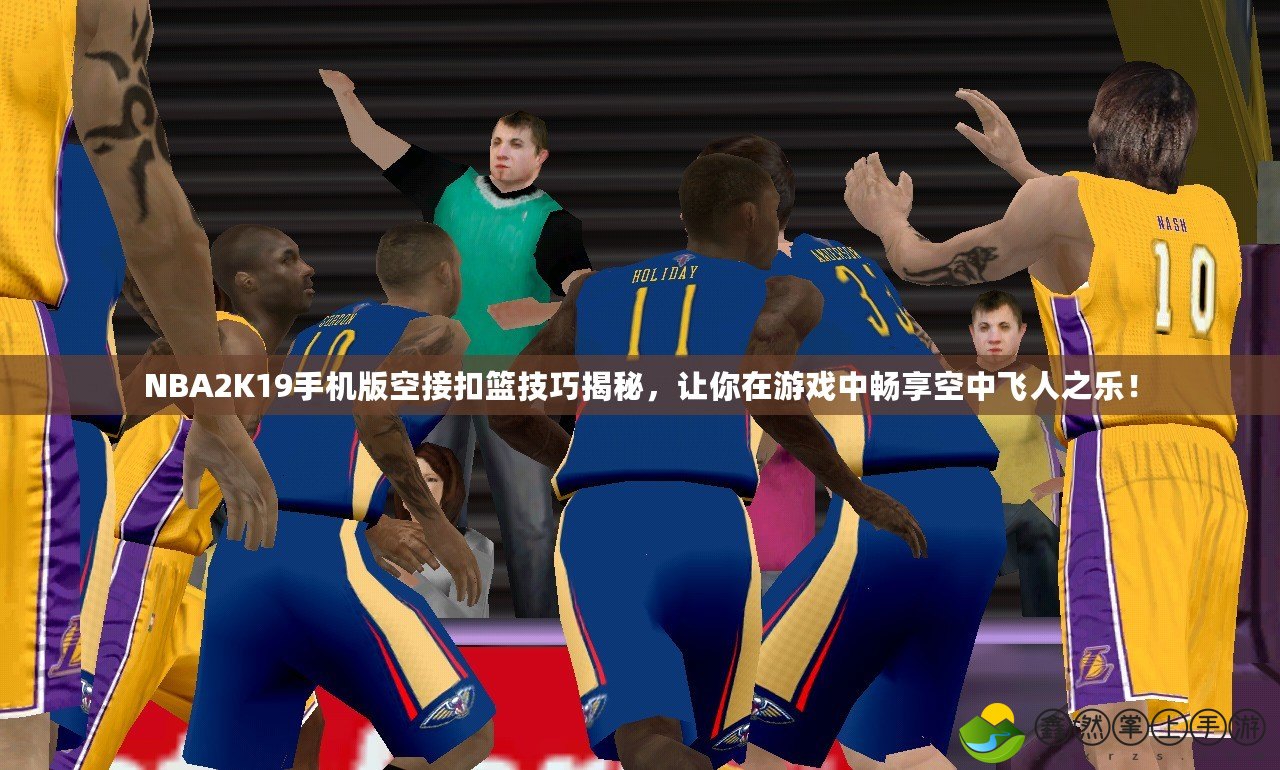NBA2K19手機版空接扣籃技巧揭秘，讓你在游戲中暢享空中飛人之樂！