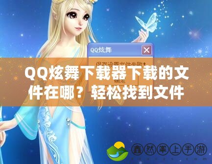 QQ炫舞下載器下載的文件在哪？輕松找到文件存儲(chǔ)位置！