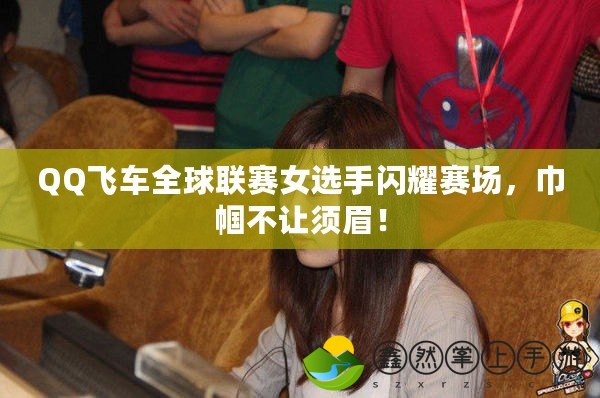 QQ飛車全球聯賽女選手閃耀賽場，巾幗不讓須眉！