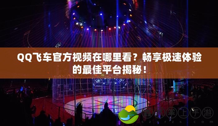 QQ飛車官方視頻在哪里看？暢享極速體驗的最佳平臺揭秘！