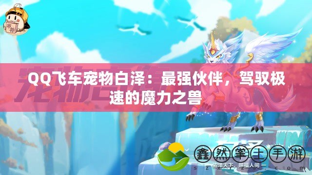 QQ飛車寵物白澤：最強(qiáng)伙伴，駕馭極速的魔力之獸