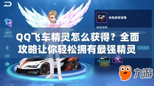QQ飛車精靈怎么獲得？全面攻略讓你輕松擁有最強精靈！