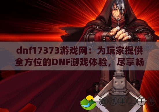 dnf17373游戲網(wǎng)：為玩家提供全方位的DNF游戲體驗，盡享暢快娛樂！