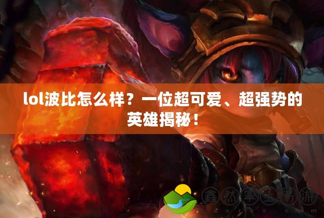 lol波比怎么樣？一位超可愛、超強(qiáng)勢(shì)的英雄揭秘！