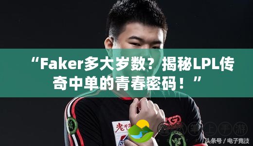 “Faker多大歲數(shù)？揭秘LPL傳奇中單的青春密碼！”