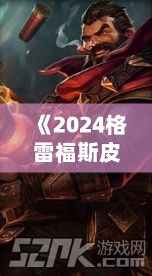 《2024格雷福斯皮膚價格表大揭秘：性價比最高的皮膚你不可錯過！》