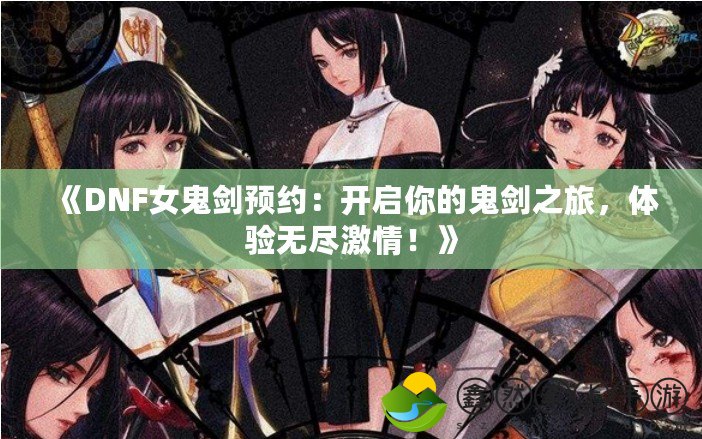 《DNF女鬼劍預(yù)約：開啟你的鬼劍之旅，體驗無盡激情！》
