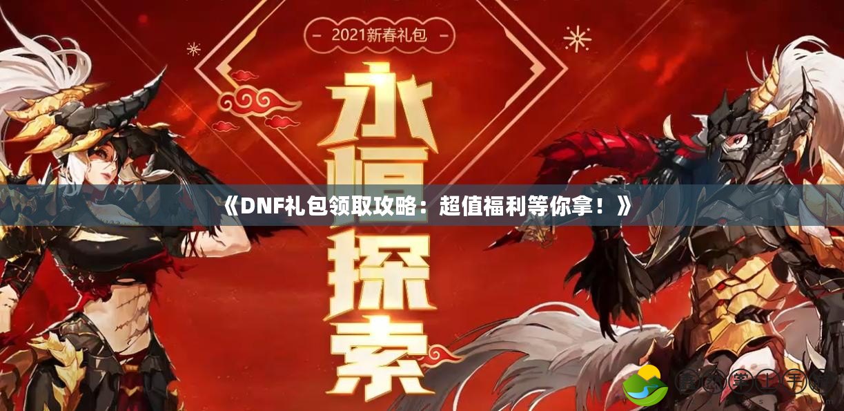 《DNF禮包領(lǐng)取攻略：超值福利等你拿！》