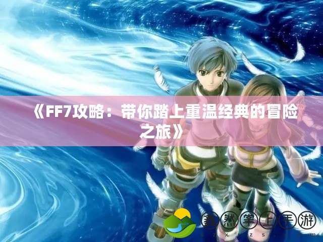 《FF7攻略：帶你踏上重溫經(jīng)典的冒險之旅》