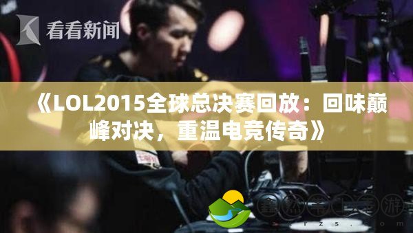 《LOL2015全球總決賽回放：回味巔峰對(duì)決，重溫電競(jìng)傳奇》