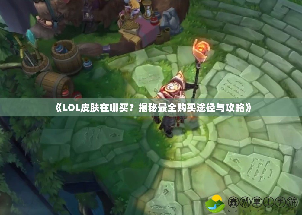 《LOL皮膚在哪買(mǎi)？揭秘最全購(gòu)買(mǎi)途徑與攻略》