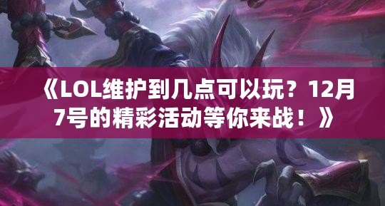 《LOL維護(hù)到幾點(diǎn)可以玩？12月7號(hào)的精彩活動(dòng)等你來(lái)戰(zhàn)！》