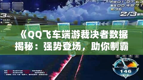 《QQ飛車端游裁決者數(shù)據(jù)揭秘：強(qiáng)勢(shì)登場(chǎng)，助你制霸賽道！》
