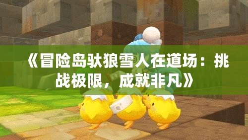 《冒險島馱狼雪人在道場：挑戰(zhàn)極限，成就非凡》