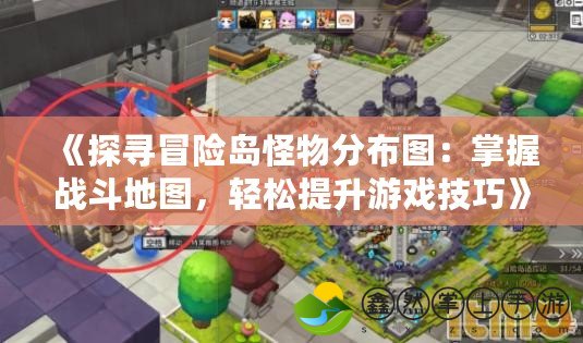 《探尋冒險(xiǎn)島怪物分布圖：掌握戰(zhàn)斗地圖，輕松提升游戲技巧》
