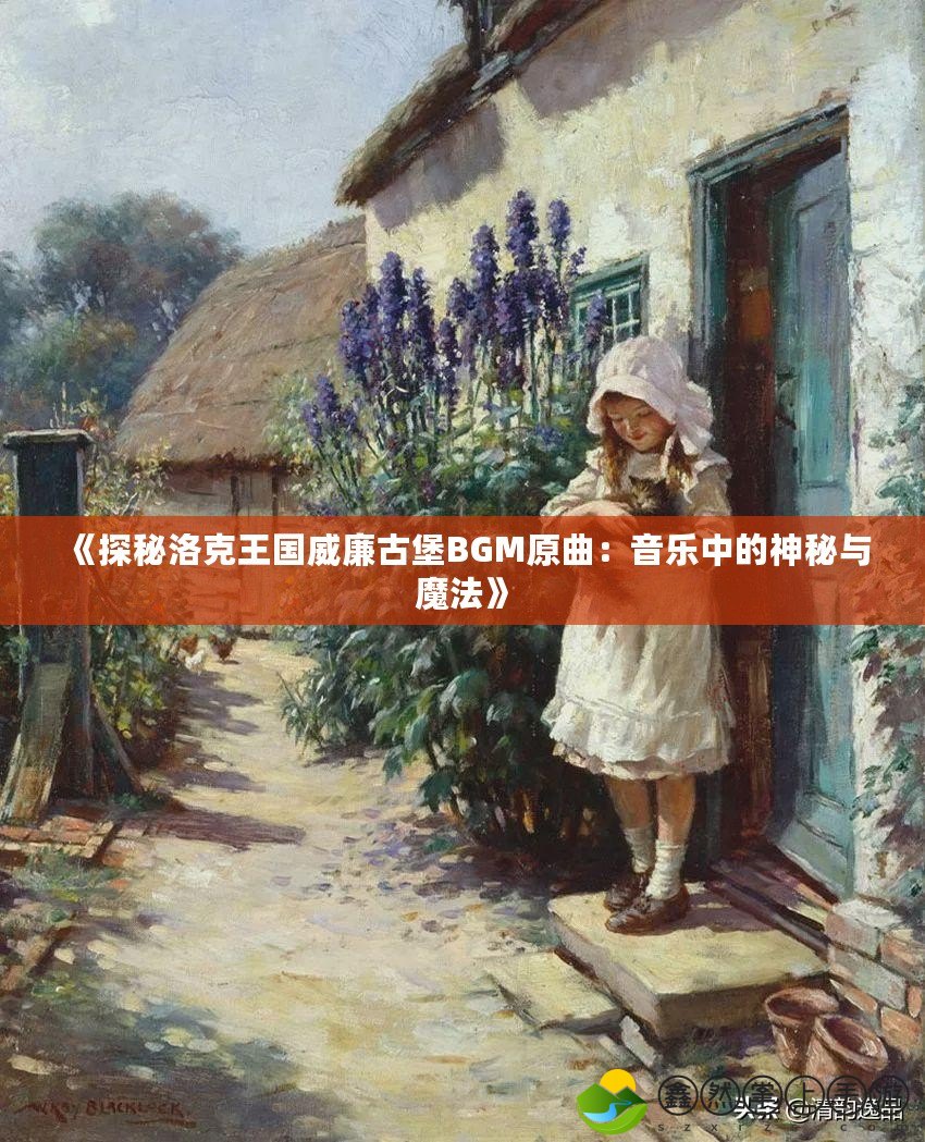 《探秘洛克王國威廉古堡BGM原曲：音樂中的神秘與魔法》