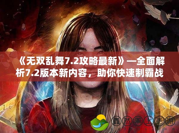 《無雙亂舞7.2攻略最新》—全面解析7.2版本新內(nèi)容，助你快速制霸戰(zhàn)場！