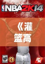 《灌籃高手》3D游戲叫什么名字來著？揭秘最受玩家喜愛的籃球手游