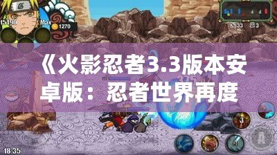 《火影忍者3.3版本安卓版：忍者世界再度激戰(zhàn)，極限體驗等你來戰(zhàn)！》