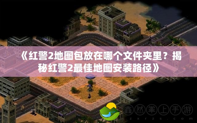 《紅警2地圖包放在哪個文件夾里？揭秘紅警2最佳地圖安裝路徑》