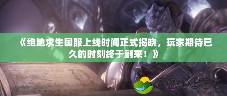 《絕地求生國服上線時(shí)間正式揭曉，玩家期待已久的時(shí)刻終于到來！》