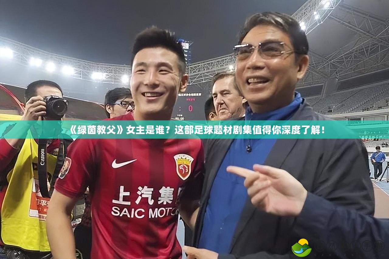 《綠茵教父》女主是誰？這部足球題材劇集值得你深度了解！