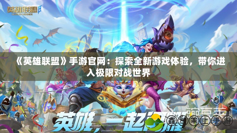 《英雄聯(lián)盟》手游官網(wǎng)：探索全新游戲體驗(yàn)，帶你進(jìn)入極限對戰(zhàn)世界
