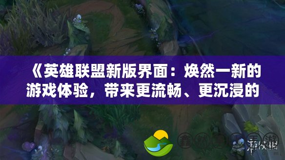 《英雄聯(lián)盟新版界面：煥然一新的游戲體驗，帶來更流暢、更沉浸的對戰(zhàn)樂趣！》