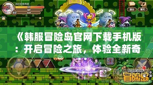 《韓服冒險(xiǎn)島官網(wǎng)下載手機(jī)版：開啟冒險(xiǎn)之旅，體驗(yàn)全新奇幻世界》