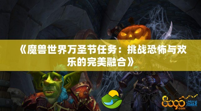 《魔獸世界萬圣節(jié)任務：挑戰(zhàn)恐怖與歡樂的完美融合》