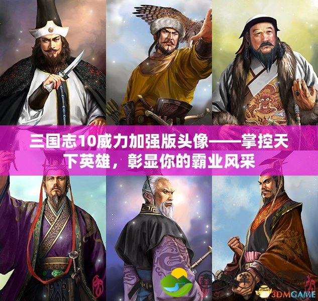 三國(guó)志10威力加強(qiáng)版頭像——掌控天下英雄，彰顯你的霸業(yè)風(fēng)采