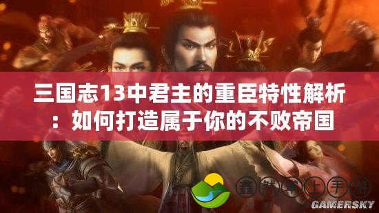 三國志13中君主的重臣特性解析：如何打造屬于你的不敗帝國