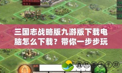 三國志戰(zhàn)略版九游版下載電腦怎么下載？帶你一步步玩轉(zhuǎn)經(jīng)典策略手游！