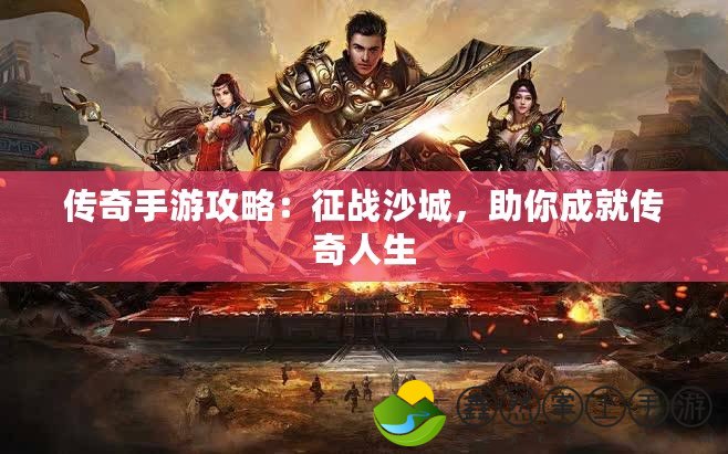 傳奇手游攻略：征戰(zhàn)沙城，助你成就傳奇人生