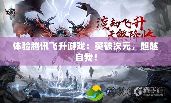 體驗騰訊飛升游戲：突破次元，超越自我！