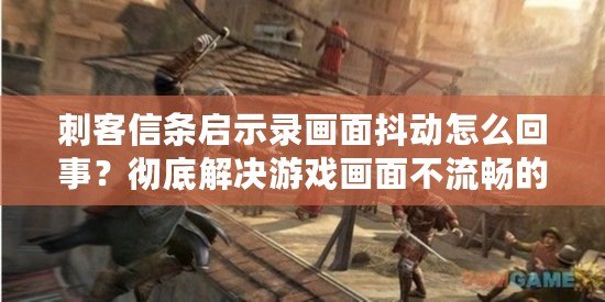 刺客信條啟示錄畫面抖動怎么回事？徹底解決游戲畫面不流暢的煩惱！