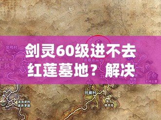 劍靈60級(jí)進(jìn)不去紅蓮墓地？解決方案和小貼士讓你輕松突破！